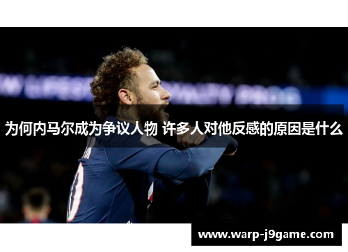 为何内马尔成为争议人物 许多人对他反感的原因是什么 为何内马尔成为争议人物 许多人对他反感的原因是什么