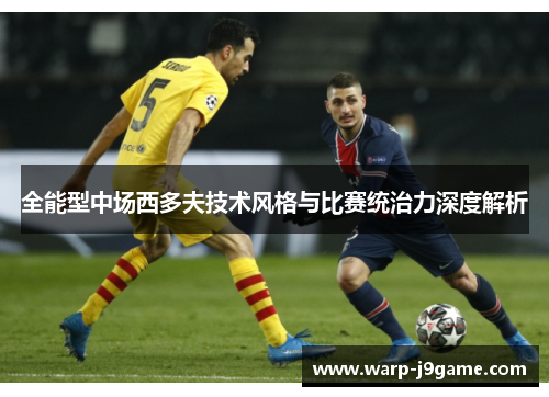 全能型中场西多夫技术风格与比赛统治力深度解析 全能型中场西多夫技术风格与比赛统治力深度解析