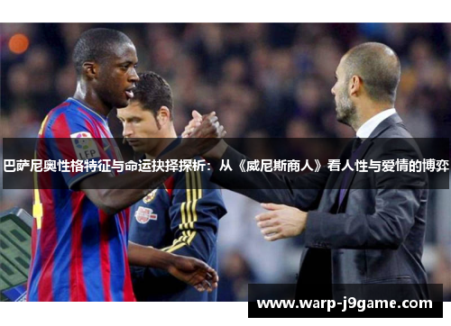 巴萨尼奥性格特征与命运抉择探析:从《威尼斯商人》看人性与爱情的博弈 巴萨尼奥性格特征与命运抉择探析:从《威尼斯商人》看人性与爱情的博弈