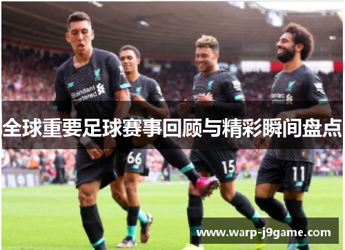 全球重要足球赛事回顾与精彩瞬间盘点