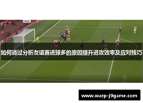 如何通过分析友谊赛进球多的原因提升进攻效率及应对技巧 如何通过分析友谊赛进球多的原因提升进攻效率及应对技巧