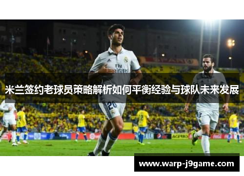 米兰签约老球员策略解析如何平衡经验与球队未来发展 米兰签约老球员策略解析如何平衡经验与球队未来发展