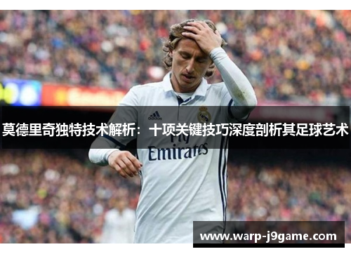 莫德里奇独特技术解析：十项关键技巧深度剖析其足球艺术