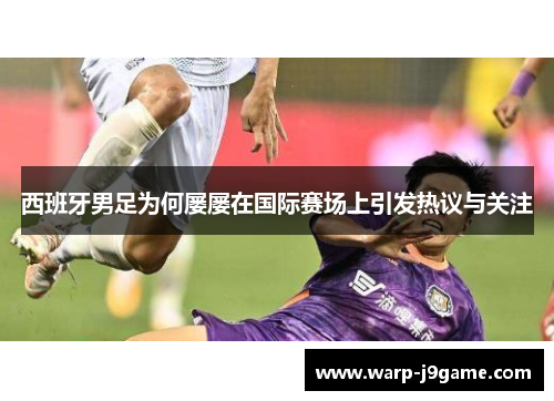 西班牙男足为何屡屡在国际赛场上引发热议与关注 西班牙男足为何屡屡在国际赛场上引发热议与关注