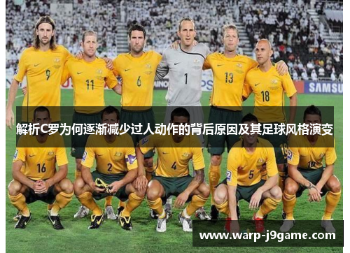 解析C罗为何逐渐减少过人动作的背后原因及其足球风格演变