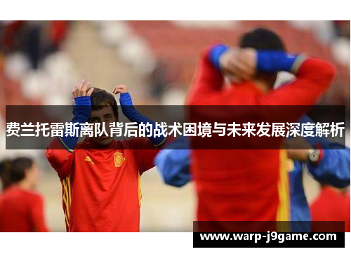 费兰托雷斯离队背后的战术困境与未来发展深度解析