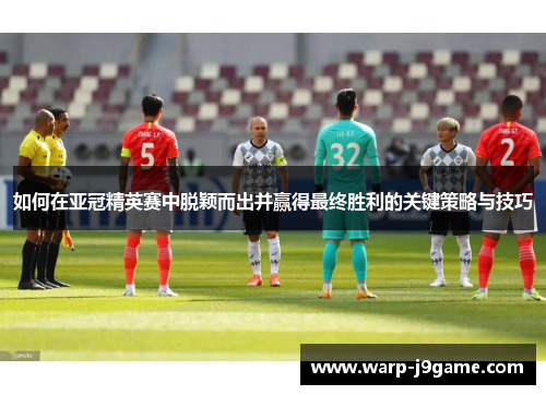 如何在亚冠精英赛中脱颖而出并赢得最终胜利的关键策略与技巧