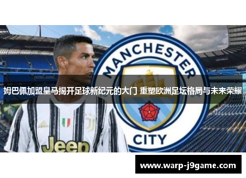 姆巴佩加盟皇马揭开足球新纪元的大门 重塑欧洲足坛格局与未来荣耀