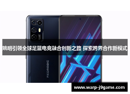 姚明引领全球足篮电竞融合创新之路 探索跨界合作新模式