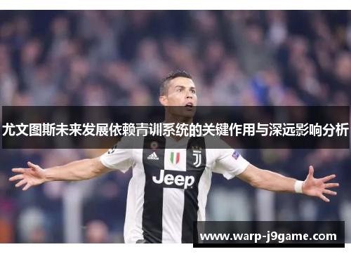 尤文图斯未来发展依赖青训系统的关键作用与深远影响分析