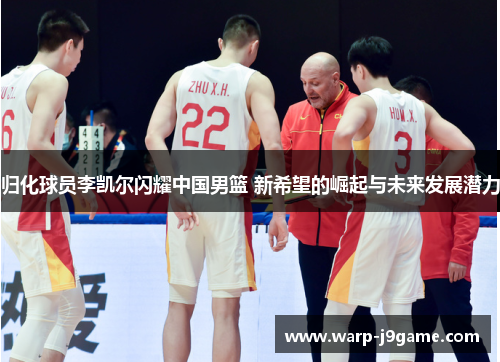 归化球员李凯尔闪耀中国男篮 新希望的崛起与未来发展潜力 归化球员李凯尔闪耀中国男篮 新希望的崛起与未来发展潜力