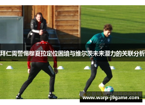 拜仁需警惕穆夏拉定位困境与维尔茨未来潜力的关联分析 拜仁需警惕穆夏拉定位困境与维尔茨未来潜力的关联分析