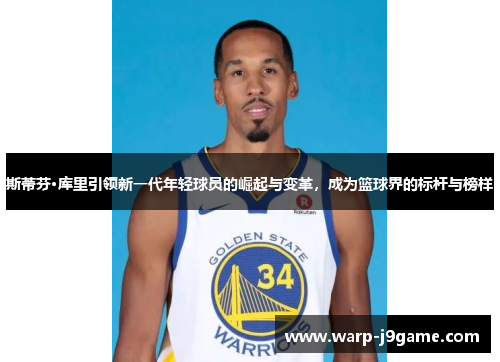 斯蒂芬·库里引领新一代年轻球员的崛起与变革,成为篮球界的标杆与榜样 斯蒂芬·库里引领新一代年轻球员的崛起与变革,成为篮球界的标杆与榜样