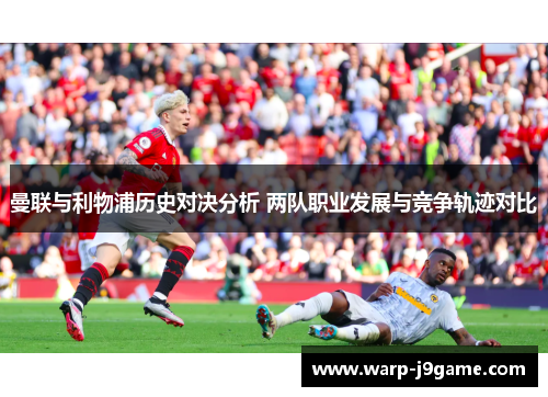 曼联与利物浦历史对决分析 两队职业发展与竞争轨迹对比 曼联与利物浦历史对决分析 两队职业发展与竞争轨迹对比