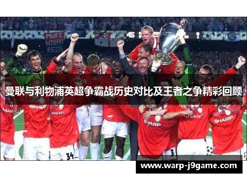 曼联与利物浦英超争霸战历史对比及王者之争精彩回顾 曼联与利物浦英超争霸战历史对比及王者之争精彩回顾