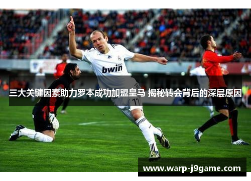 三大关键因素助力罗本成功加盟皇马 揭秘转会背后的深层原因 三大关键因素助力罗本成功加盟皇马 揭秘转会背后的深层原因