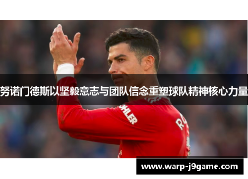 努诺门德斯以坚毅意志与团队信念重塑球队精神核心力量