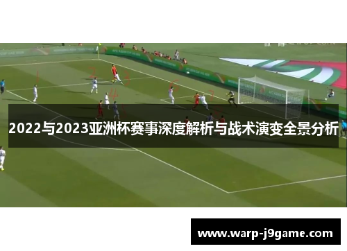 2022与2023亚洲杯赛事深度解析与战术演变全景分析 2022与2023亚洲杯赛事深度解析与战术演变全景分析