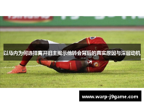 以马内为何选择离开旧主揭示他转会背后的真实原因与深层动机