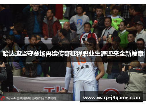 哈达迪坚守赛场再续传奇征程职业生涯迎来全新篇章 哈达迪坚守赛场再续传奇征程职业生涯迎来全新篇章