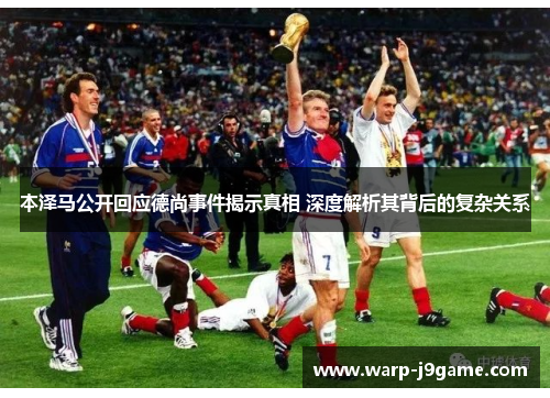 本泽马公开回应德尚事件揭示真相 深度解析其背后的复杂关系 本泽马公开回应德尚事件揭示真相 深度解析其背后的复杂关系