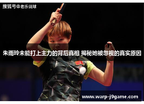 朱雨玲未能打上主力的背后真相 揭秘她被忽视的真实原因 朱雨玲未能打上主力的背后真相 揭秘她被忽视的真实原因