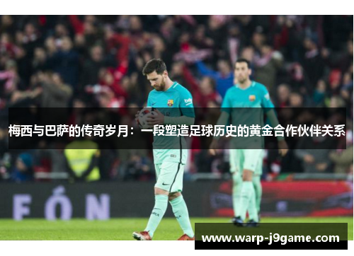 梅西与巴萨的传奇岁月:一段塑造足球历史的黄金合作伙伴关系 梅西与巴萨的传奇岁月:一段塑造足球历史的黄金合作伙伴关系
