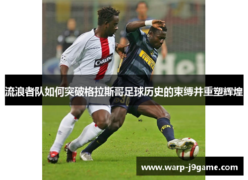 流浪者队如何突破格拉斯哥足球历史的束缚并重塑辉煌 流浪者队如何突破格拉斯哥足球历史的束缚并重塑辉煌