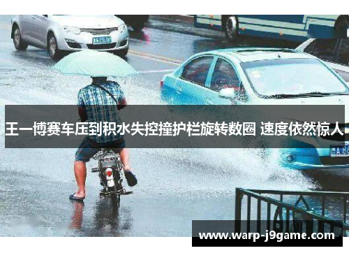 王一博赛车压到积水失控撞护栏旋转数圈 速度依然惊人