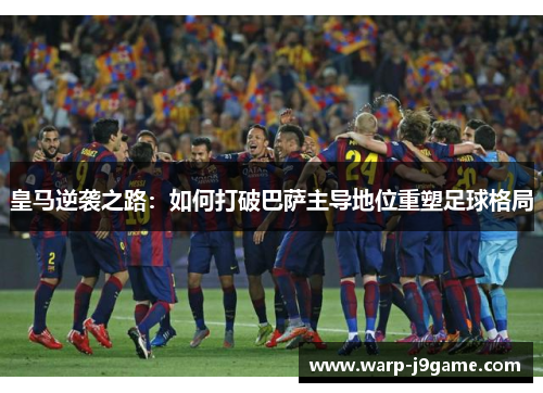 皇马逆袭之路：如何打破巴萨主导地位重塑足球格局