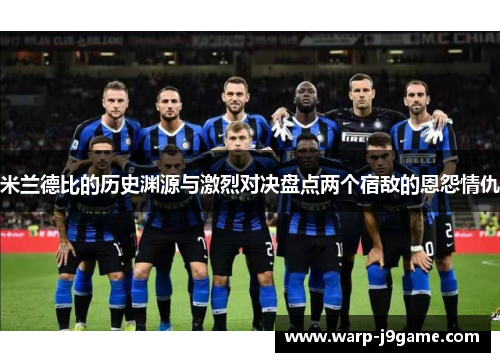 米兰德比的历史渊源与激烈对决盘点两个宿敌的恩怨情仇 米兰德比的历史渊源与激烈对决盘点两个宿敌的恩怨情仇