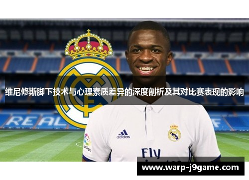 维尼修斯脚下技术与心理素质差异的深度剖析及其对比赛表现的影响