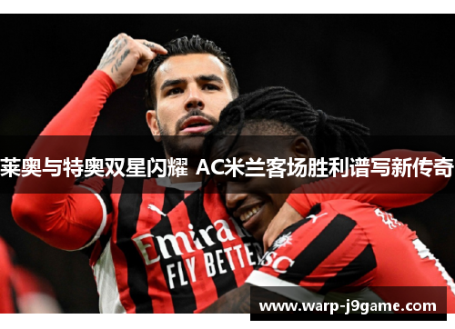莱奥与特奥双星闪耀 AC米兰客场胜利谱写新传奇