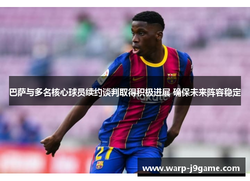 巴萨与多名核心球员续约谈判取得积极进展 确保未来阵容稳定 巴萨与多名核心球员续约谈判取得积极进展 确保未来阵容稳定