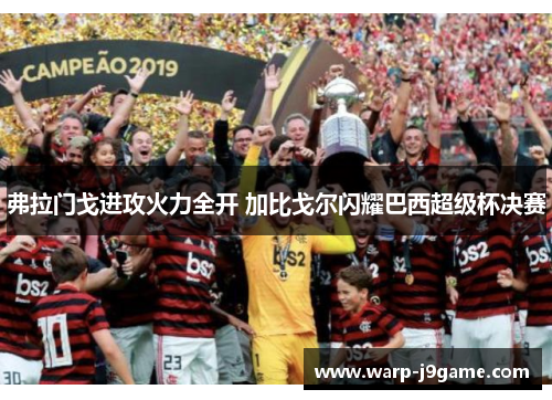 弗拉门戈进攻火力全开 加比戈尔闪耀巴西超级杯决赛 弗拉门戈进攻火力全开 加比戈尔闪耀巴西超级杯决赛