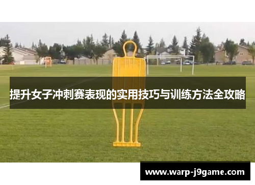 提升女子冲刺赛表现的实用技巧与训练方法全攻略 提升女子冲刺赛表现的实用技巧与训练方法全攻略