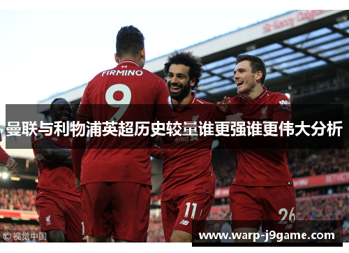 曼联与利物浦英超历史较量谁更强谁更伟大分析 曼联与利物浦英超历史较量谁更强谁更伟大分析