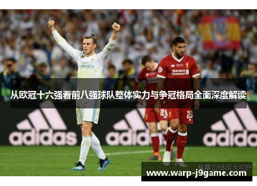 从欧冠十六强看前八强球队整体实力与争冠格局全面深度解读 从欧冠十六强看前八强球队整体实力与争冠格局全面深度解读