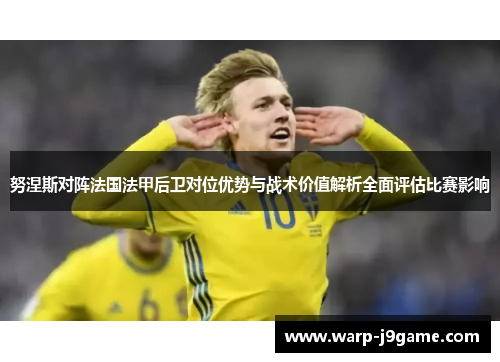 努涅斯对阵法国法甲后卫对位优势与战术价值解析全面评估比赛影响 努涅斯对阵法国法甲后卫对位优势与战术价值解析全面评估比赛影响