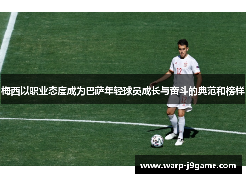 梅西以职业态度成为巴萨年轻球员成长与奋斗的典范和榜样