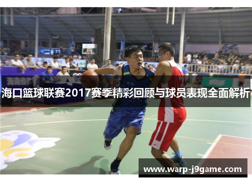 海口篮球联赛2017赛季精彩回顾与球员表现全面解析