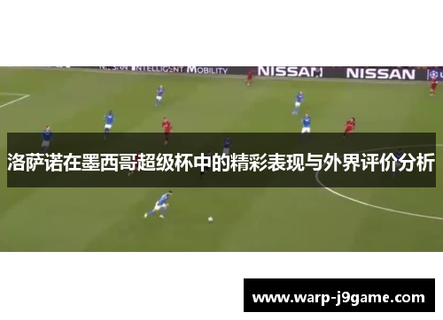洛萨诺在墨西哥超级杯中的精彩表现与外界评价分析