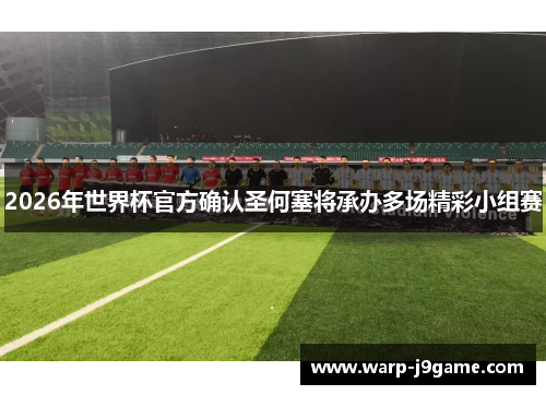 2026年世界杯官方确认圣何塞将承办多场精彩小组赛