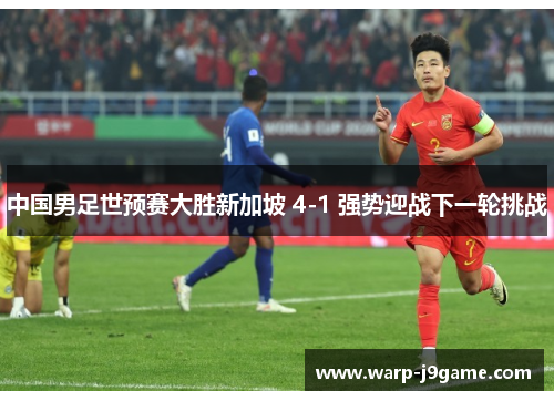 中国男足世预赛大胜新加坡 4-1 强势迎战下一轮挑战 中国男足世预赛大胜新加坡 4-1 强势迎战下一轮挑战