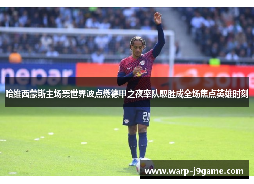 哈维西蒙斯主场轰世界波点燃德甲之夜率队取胜成全场焦点英雄时刻