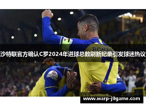 沙特联官方确认C罗2024年进球总数刷新纪录引发球迷热议 沙特联官方确认C罗2024年进球总数刷新纪录引发球迷热议