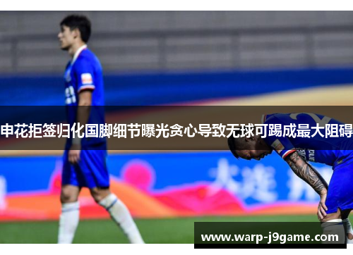 申花拒签归化国脚细节曝光贪心导致无球可踢成最大阻碍