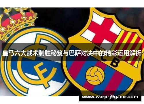 皇马六大战术制胜秘笈与巴萨对决中的精彩运用解析