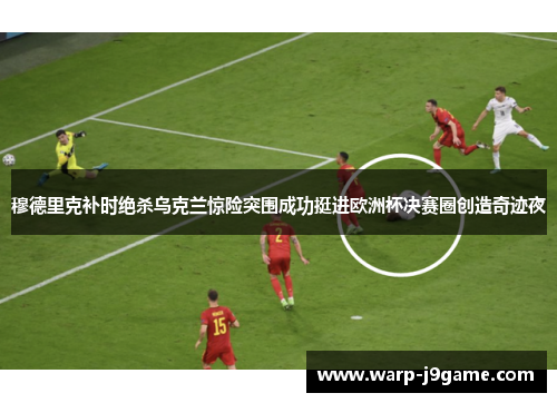 穆德里克补时绝杀乌克兰惊险突围成功挺进欧洲杯决赛圈创造奇迹夜
