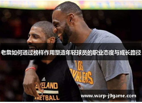 老詹如何通过榜样作用塑造年轻球员的职业态度与成长路径 老詹如何通过榜样作用塑造年轻球员的职业态度与成长路径